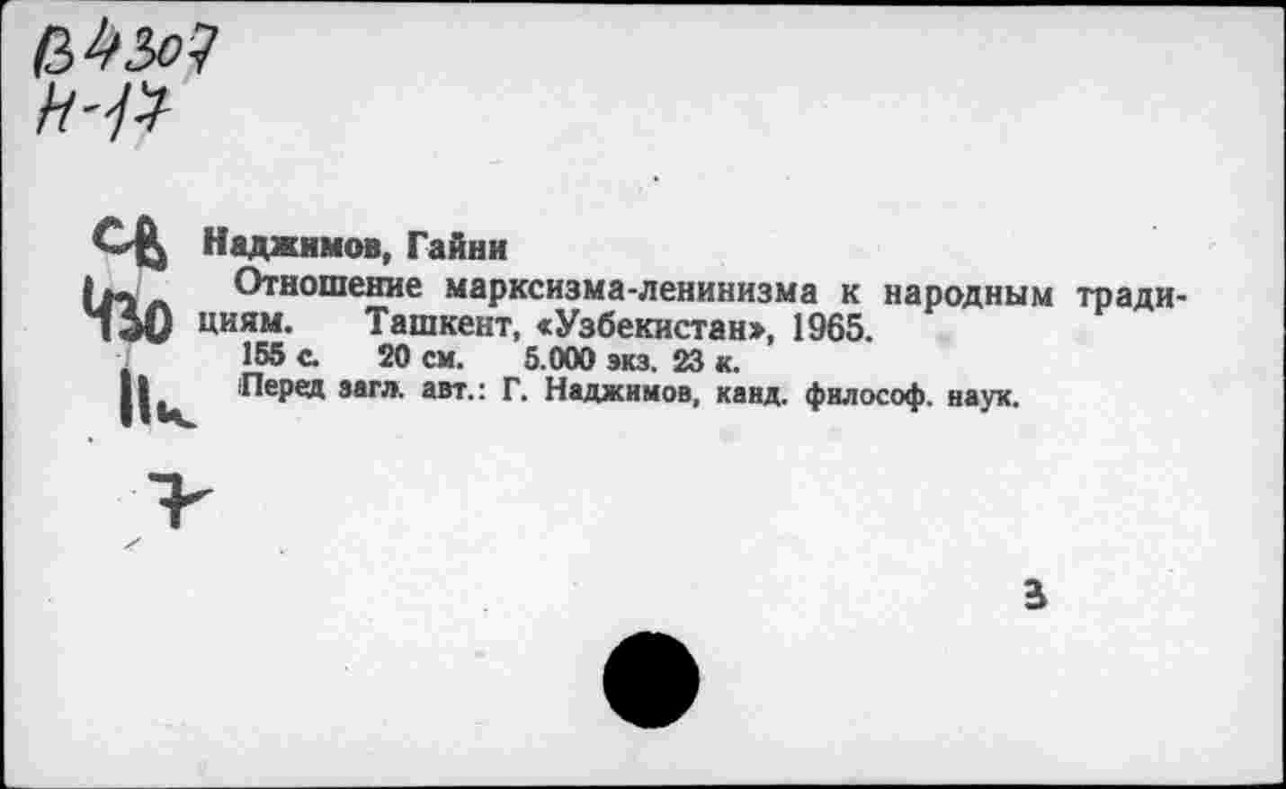 ﻿H--R
*ßo
Наджимов, Гайни
Отношение марксизма-ленинизма к народным традициям. Ташкент, «Узбекистан», 1965.
155 с. 20 см. 5.000 экз. 23 к.
Перед загл. авт.: Г. Наджимов, канд. философ, наук.
а